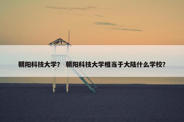 朝阳科技大学？ 朝阳科技大学相当于大陆什么学校？
