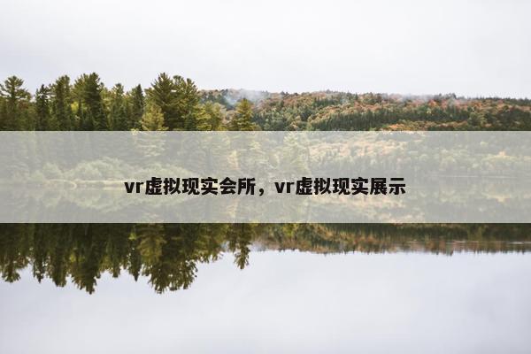 vr虚拟现实会所，vr虚拟现实展示