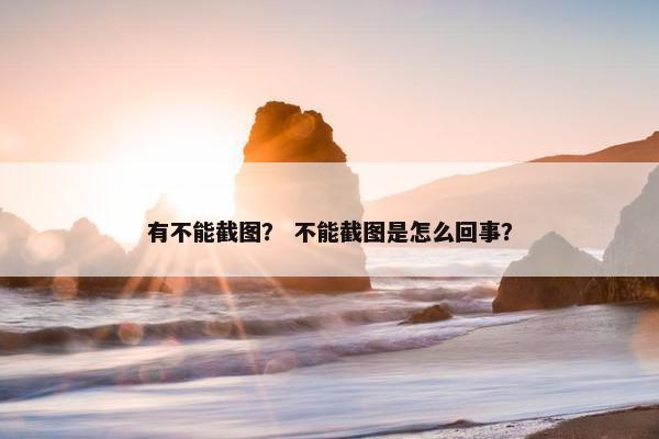 有不能截图？ 不能截图是怎么回事？