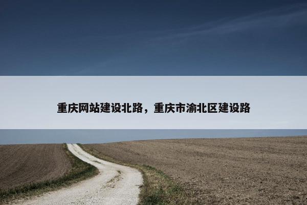 重庆网站建设北路，重庆市渝北区建设路