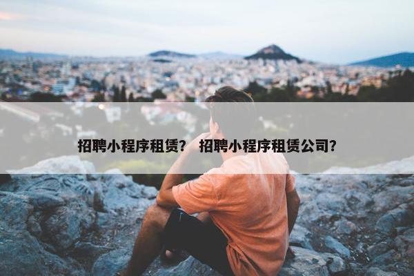 招聘小程序租赁？ 招聘小程序租赁公司？