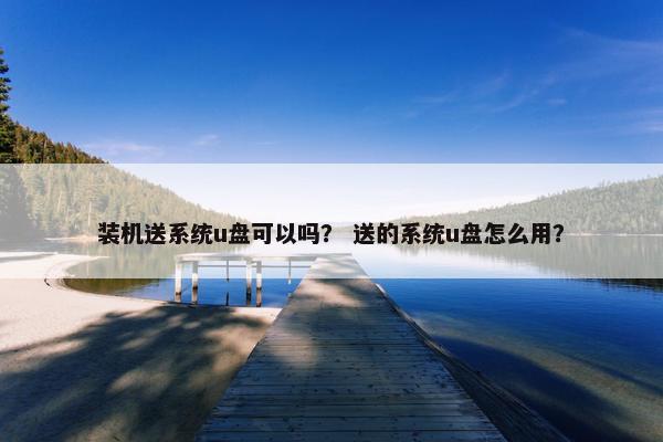 装机送系统u盘可以吗？ 送的系统u盘怎么用？