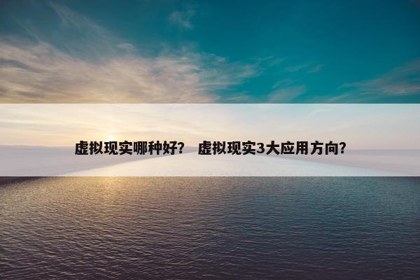 虚拟现实哪种好？ 虚拟现实3大应用方向？