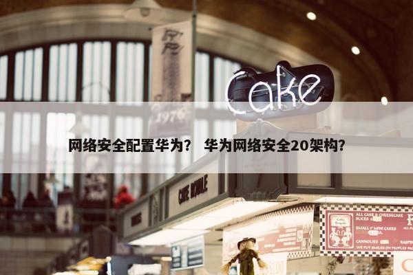 网络安全配置华为？ 华为网络安全20架构？