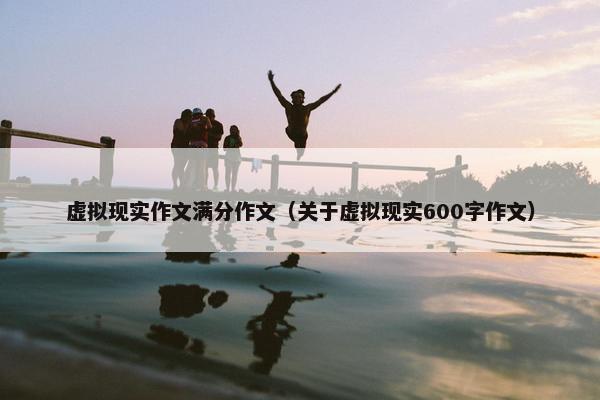 虚拟现实作文满分作文（关于虚拟现实600字作文）