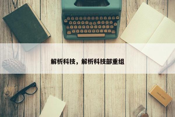 解析科技，解析科技部重组