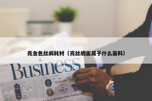 亮金色丝绸耗材（亮丝缎面属于什么面料）