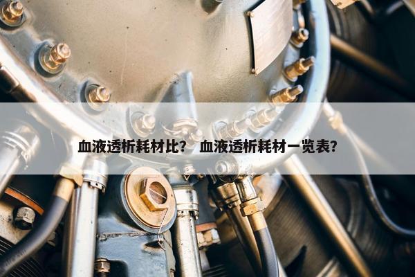 血液透析耗材比？ 血液透析耗材一览表？