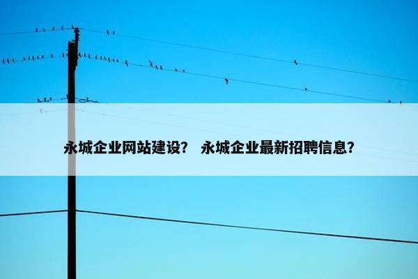 永城企业网站建设？ 永城企业最新招聘信息？