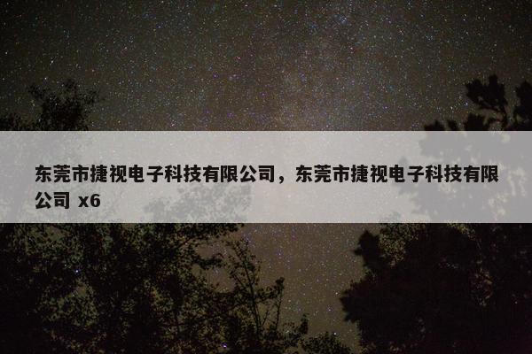 东莞市捷视电子科技有限公司，东莞市捷视电子科技有限公司 x6