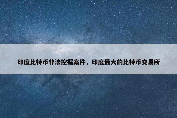 印度比特币非法挖掘案件，印度最大的比特币交易所