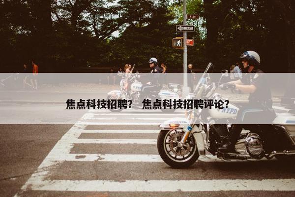 焦点科技招聘？ 焦点科技招聘评论？