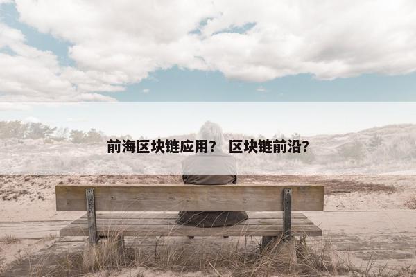 前海区块链应用？ 区块链前沿？