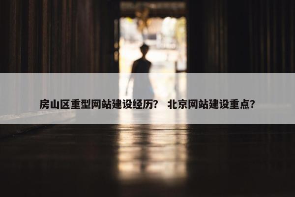 房山区重型网站建设经历？ 北京网站建设重点？