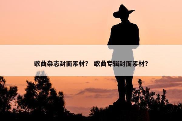 歌曲杂志封面素材？ 歌曲专辑封面素材？