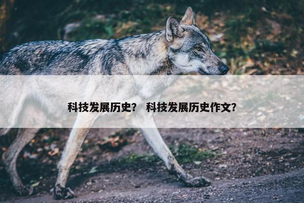 科技发展历史？ 科技发展历史作文？