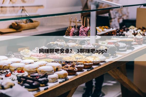 网赚聊吧安卓？ 3聊赚吧app？