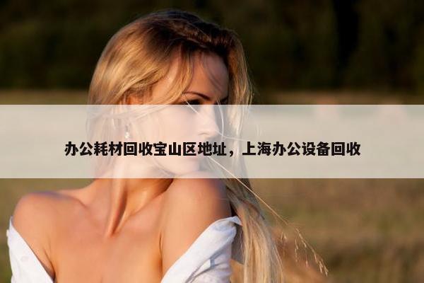 办公耗材回收宝山区地址，上海办公设备回收