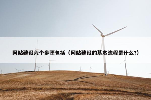 网站建设六个步骤包括（网站建设的基本流程是什么?）