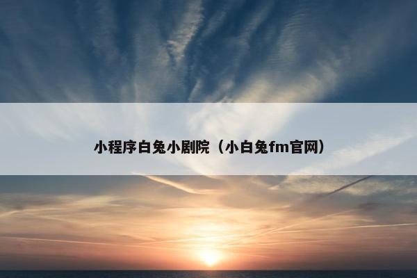 小程序白兔小剧院（小白兔fm官网）