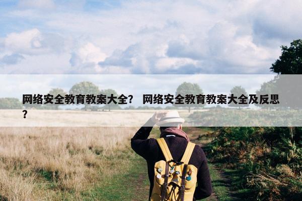 网络安全教育教案大全？ 网络安全教育教案大全及反思？