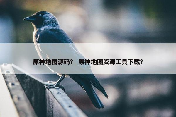 原神地图源码？ 原神地图资源工具下载？