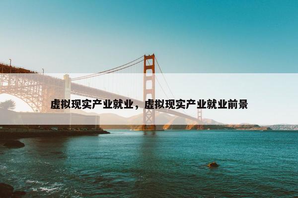 虚拟现实产业就业，虚拟现实产业就业前景