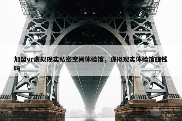 加盟vr虚拟现实私密空间体验馆，虚拟现实体验馆赚钱吗