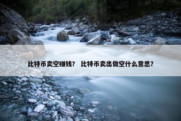 比特币卖空赚钱？ 比特币卖出做空什么意思？