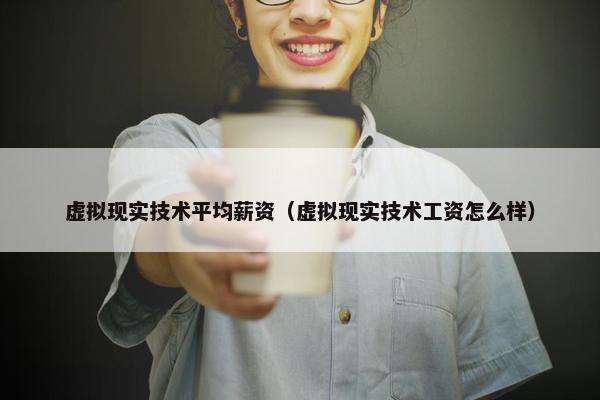 虚拟现实技术平均薪资（虚拟现实技术工资怎么样）