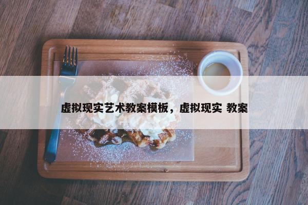 虚拟现实艺术教案模板，虚拟现实 教案