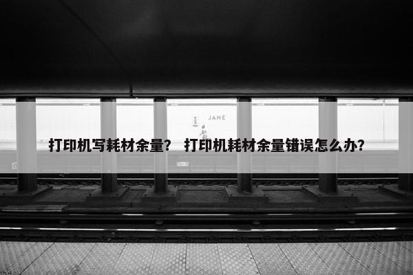 打印机写耗材余量？ 打印机耗材余量错误怎么办？
