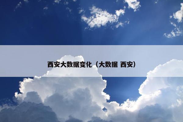 西安大数据变化（大数据 西安）