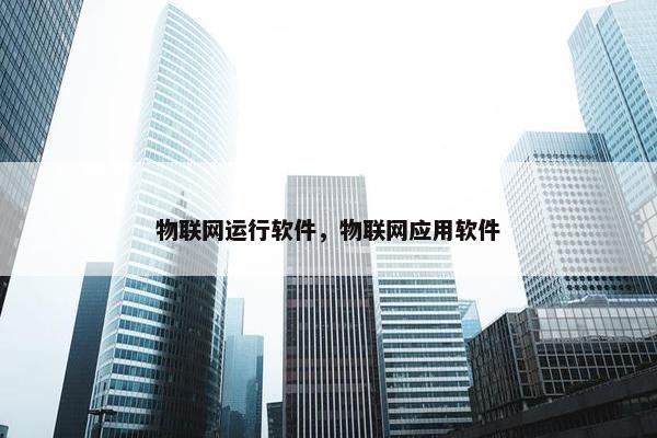 物联网运行软件，物联网应用软件