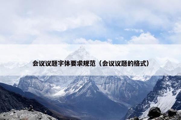 会议议题字体要求规范（会议议题的格式）