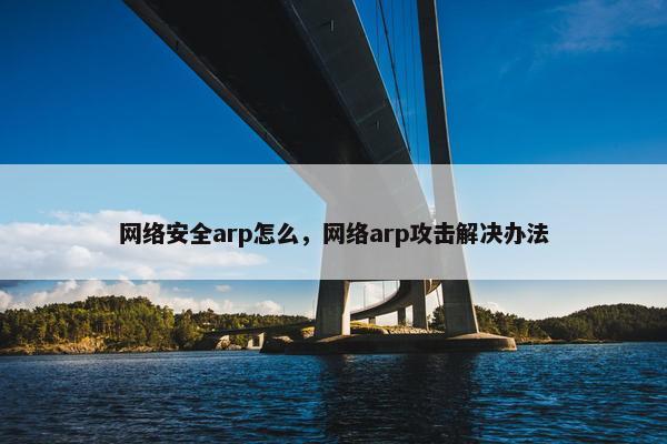 网络安全arp怎么，网络arp攻击解决办法