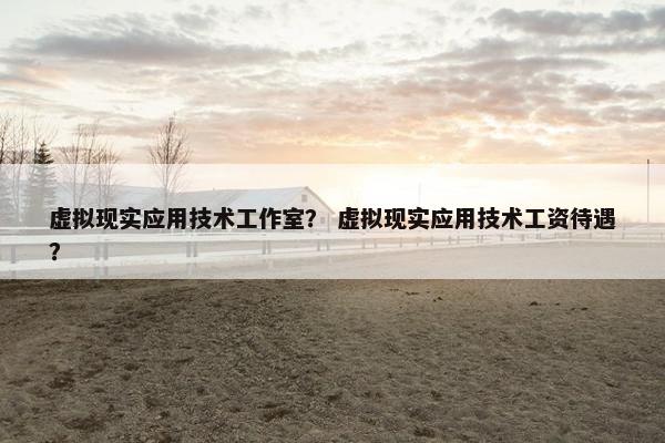 虚拟现实应用技术工作室？ 虚拟现实应用技术工资待遇？