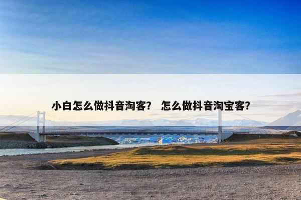 小白怎么做抖音淘客？ 怎么做抖音淘宝客？