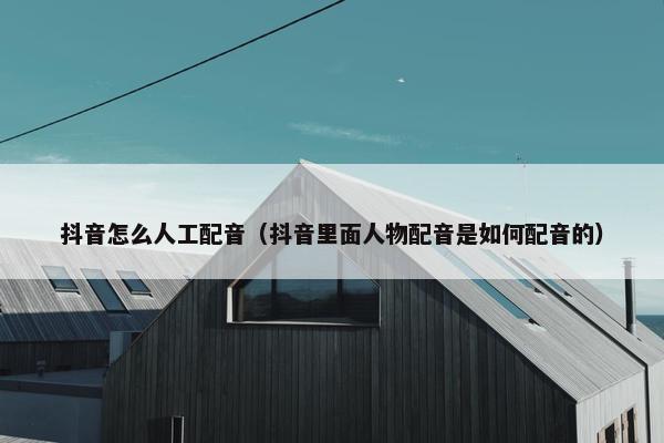 抖音怎么人工配音（抖音里面人物配音是如何配音的）