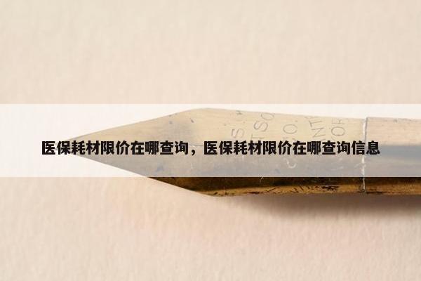 医保耗材限价在哪查询，医保耗材限价在哪查询信息