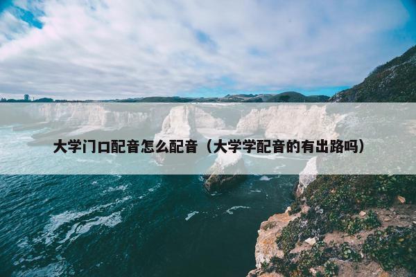 大学门口配音怎么配音（大学学配音的有出路吗）