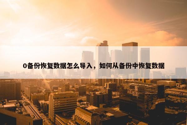 0备份恢复数据怎么导入，如何从备份中恢复数据