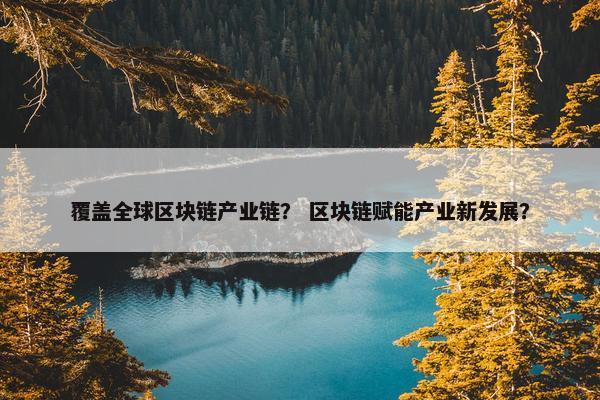 覆盖全球区块链产业链？ 区块链赋能产业新发展？