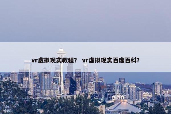 vr虚拟现实教程？ vr虚拟现实百度百科？