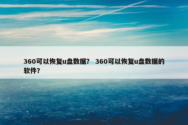 360可以恢复u盘数据？ 360可以恢复u盘数据的软件？