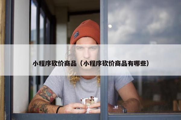 小程序砍价商品（小程序砍价商品有哪些）