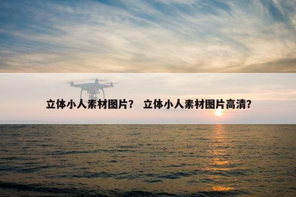 立体小人素材图片？ 立体小人素材图片高清？