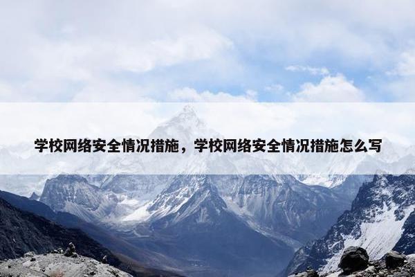 学校网络安全情况措施，学校网络安全情况措施怎么写