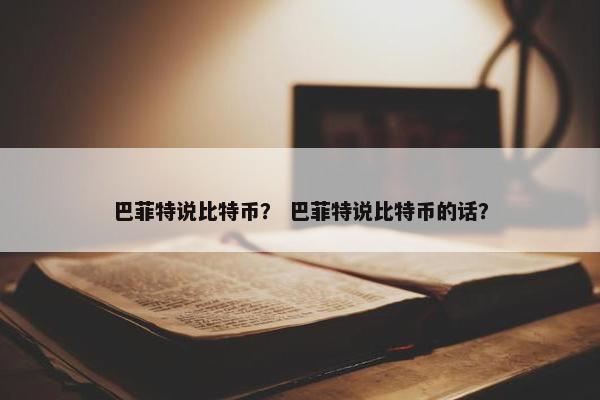 巴菲特说比特币？ 巴菲特说比特币的话？