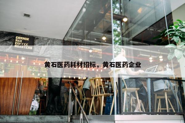 黄石医药耗材招标，黄石医药企业